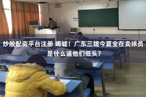 炒股配资平台注册 唏嘘!广东三雄今夏全在卖球员 是什么逼他们低头?