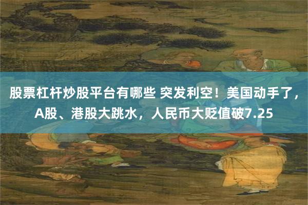 股票杠杆炒股平台有哪些 突发利空！美国动手了，A股、港股大跳水，人民币大贬值破7.25