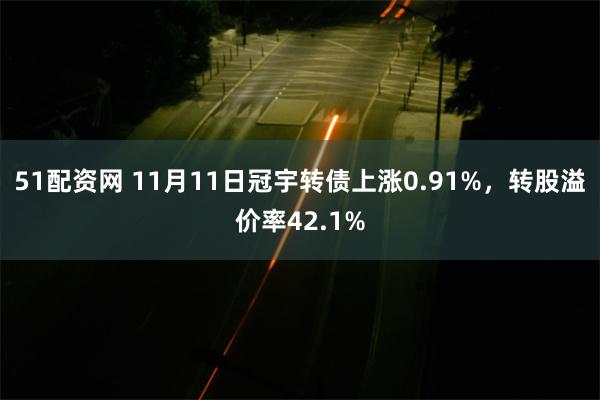 51配资网 11月11日冠宇转债上涨0.91%，转股溢价率42.1%
