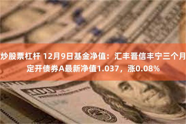 炒股票杠杆 12月9日基金净值：汇丰晋信丰宁三个月定开债券A最新净值1.037，涨0.08%