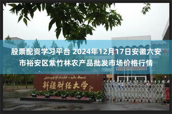 股票配资学习平台 2024年12月17日安徽六安市裕安区紫竹林农产品批发市场价格行情