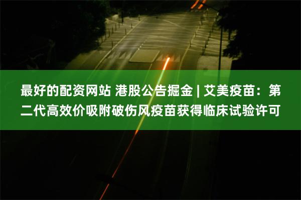 最好的配资网站 港股公告掘金 | 艾美疫苗：第二代高效价吸附破伤风疫苗获得临床试验许可