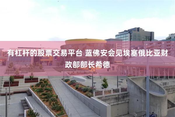 有杠杆的股票交易平台 蓝佛安会见埃塞俄比亚财政部部长希德