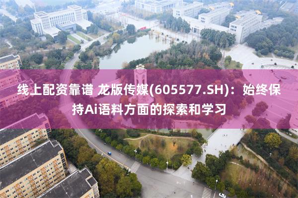 线上配资靠谱 龙版传媒(605577.SH)：始终保持Ai语料方面的探索和学习