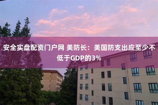 安全实盘配资门户网 美防长：美国防支出应至少不低于GDP的3%