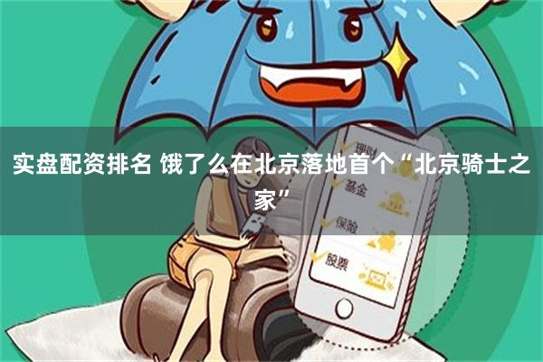 实盘配资排名 饿了么在北京落地首个“北京骑士之家”