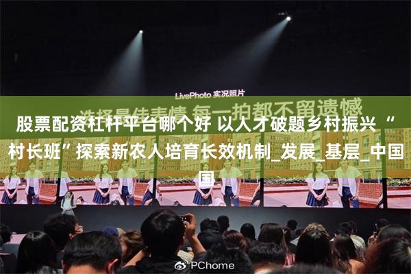 股票配资杠杆平台哪个好 以人才破题乡村振兴 “村长班”探索新农人培育长效机制_发展_基层_中国