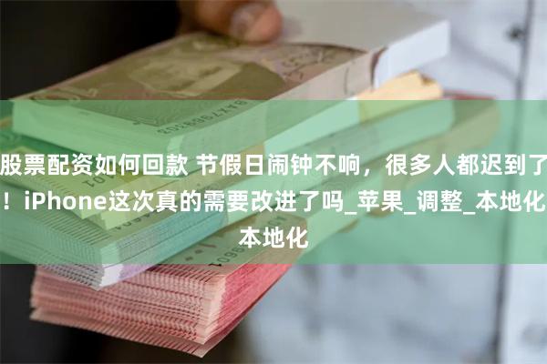 股票配资如何回款 节假日闹钟不响，很多人都迟到了！iPhone这次真的需要改进了吗_苹果_调整_本地化