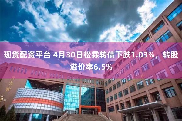 现货配资平台 4月30日松霖转债下跌1.03%，转股溢价率6.5%