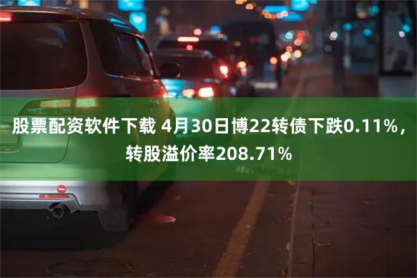 股票配资软件下载 4月30日博22转债下跌0.11%，转股溢价率208.71%