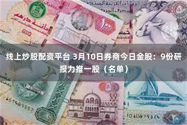 线上炒股配资平台 3月10日券商今日金股：9份研报力推一股（名单）