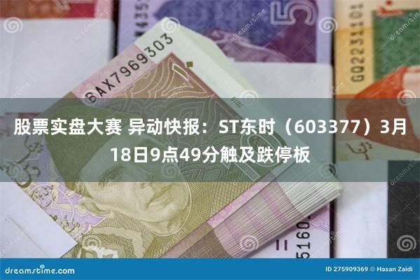 股票实盘大赛 异动快报：ST东时（603377）3月18日9点49分触及跌停板