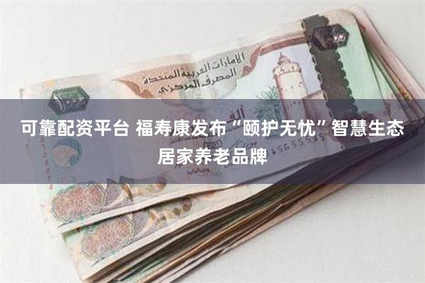 可靠配资平台 福寿康发布“颐护无忧”智慧生态居家养老品牌