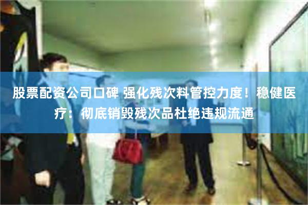 股票配资公司口碑 强化残次料管控力度！稳健医疗：彻底销毁残次品杜绝违规流通