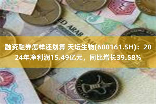 融资融券怎样还划算 天坛生物(600161.SH)：2024年净利润15.49亿元，同比增长39.58%