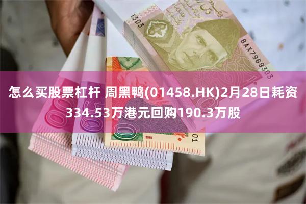 怎么买股票杠杆 周黑鸭(01458.HK)2月28日耗资334.53万港元回购190.3万股