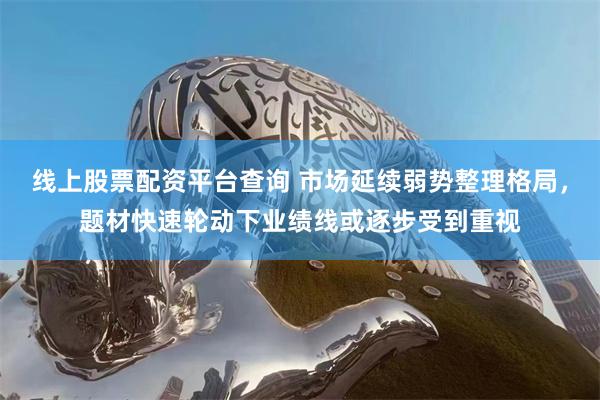线上股票配资平台查询 市场延续弱势整理格局，题材快速轮动下业绩线或逐步受到重视