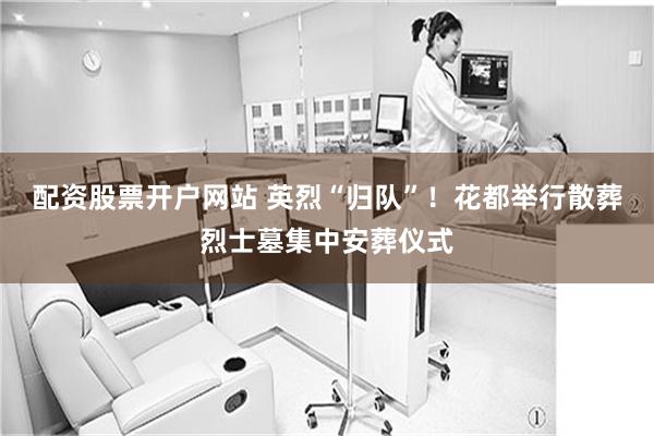 配资股票开户网站 英烈“归队”！花都举行散葬烈士墓集中安葬仪式