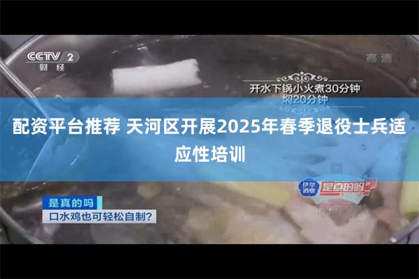 配资平台推荐 天河区开展2025年春季退役士兵适应性培训