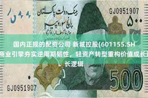 国内正规的配资公司 新城控股(601155.SH)：商业引擎夯实逆周期韧性，轻资产转型重构价值成长逻辑
