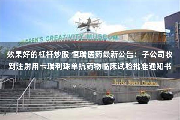 效果好的杠杆炒股 恒瑞医药最新公告：子公司收到注射用卡瑞利珠单抗药物临床试验批准通知书