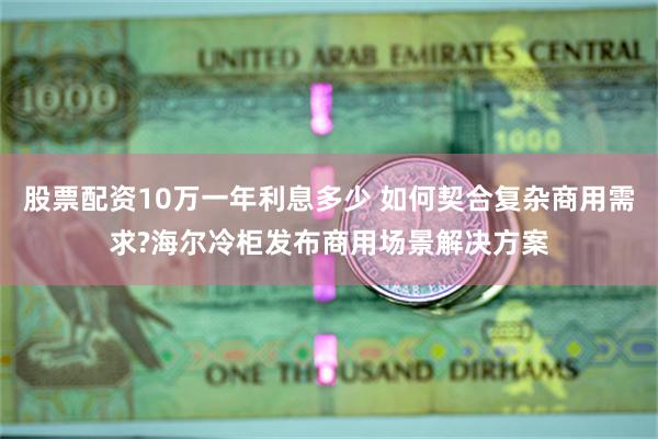 股票配资10万一年利息多少 如何契合复杂商用需求?海尔冷柜发布商用场景解决方案