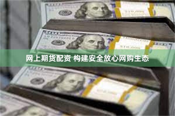网上期货配资 构建安全放心网购生态