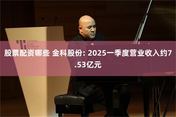 股票配资哪些 金科股份: 2025一季度营业收入约7.53亿元