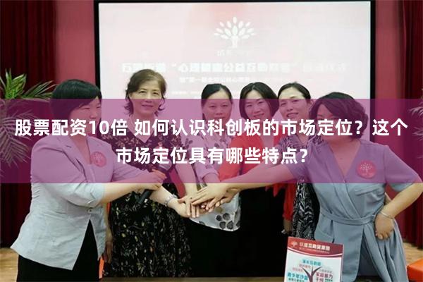 股票配资10倍 如何认识科创板的市场定位？这个市场定位具有哪些特点？