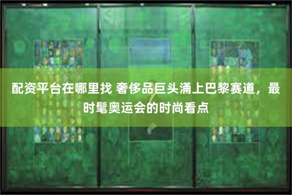 配资平台在哪里找 奢侈品巨头涌上巴黎赛道，最时髦奥运会的时尚看点