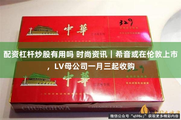 配资杠杆炒股有用吗 时尚资讯｜希音或在伦敦上市，LV母公司一月三起收购