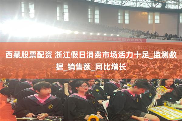 西藏股票配资 浙江假日消费市场活力十足_监测数据_销售额_同比增长
