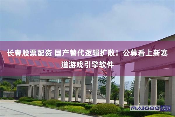 长春股票配资 国产替代逻辑扩散！公募看上新赛道游戏引擎软件