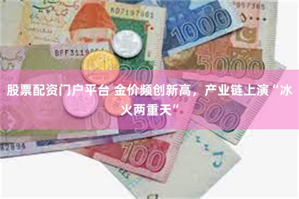 股票配资门户平台 金价频创新高，产业链上演“冰火两重天”