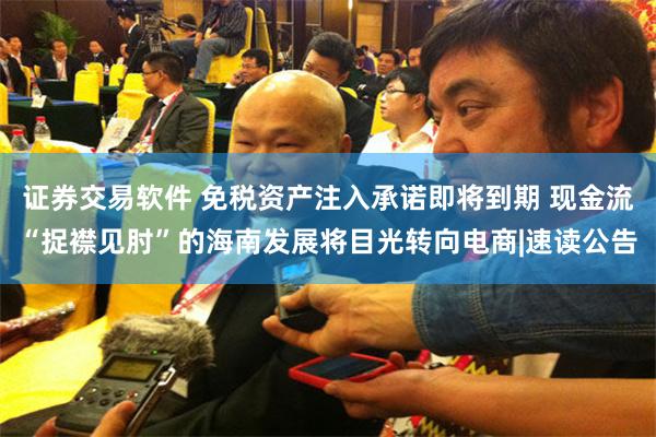 证券交易软件 免税资产注入承诺即将到期 现金流“捉襟见肘”的海南发展将目光转向电商|速读公告