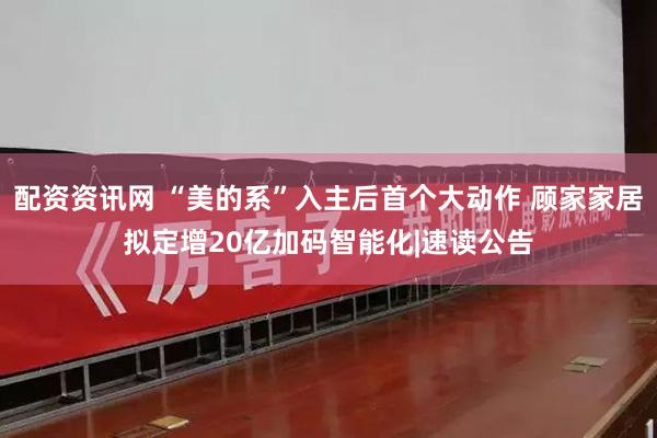配资资讯网 “美的系”入主后首个大动作 顾家家居拟定增20亿加码智能化|速读公告