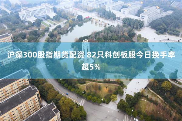 沪深300股指期货配资 82只科创板股今日换手率超5%