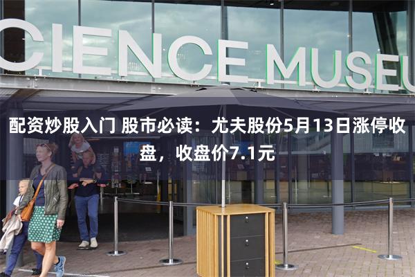 配资炒股入门 股市必读：尤夫股份5月13日涨停收盘，收盘价7.1元