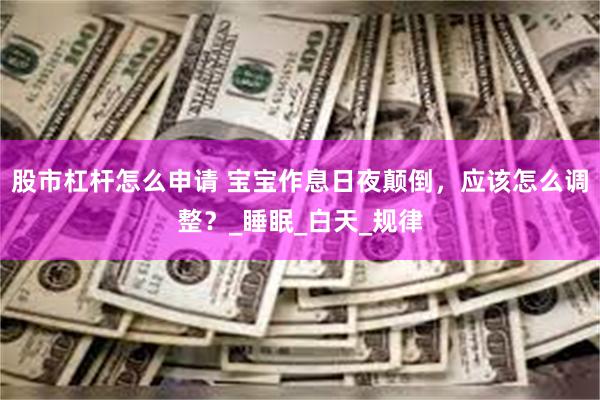 股市杠杆怎么申请 宝宝作息日夜颠倒，应该怎么调整？_睡眠_白天_规律