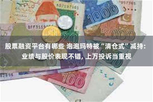 股票融资平台有哪些 泡泡玛特被“清仓式”减持: 业绩与股价表现不错, 上万投诉当重视