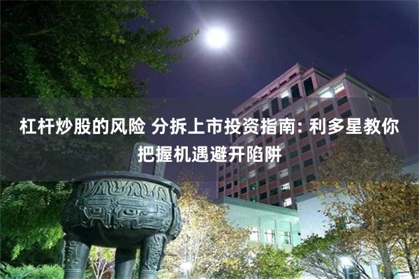 杠杆炒股的风险 分拆上市投资指南: 利多星教你把握机遇避开陷阱