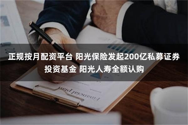 正规按月配资平台 阳光保险发起200亿私募证券投资基金 阳光人寿全额认购