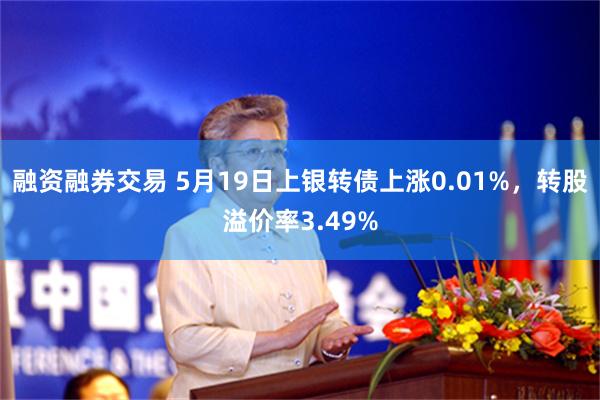 融资融券交易 5月19日上银转债上涨0.01%，转股溢价率3.49%