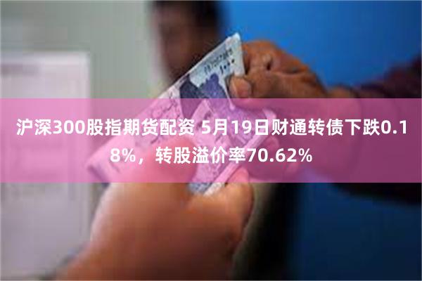 沪深300股指期货配资 5月19日财通转债下跌0.18%，转股溢价率70.62%