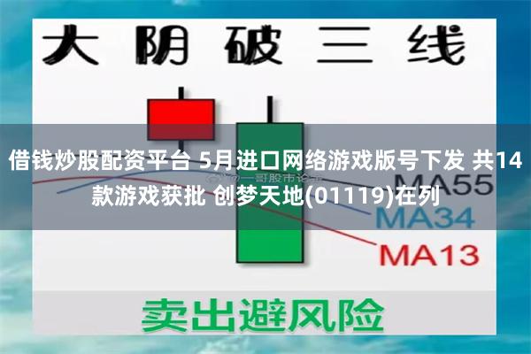 借钱炒股配资平台 5月进口网络游戏版号下发 共14款游戏获批 创梦天地(01119)在列