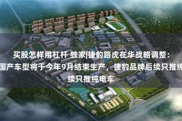买股怎样用杠杆 独家|捷豹路虎在华战略调整：多款国产车型将于今年9月结束生产，捷豹品牌后续只推纯电车