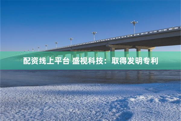配资线上平台 盛视科技：取得发明专利