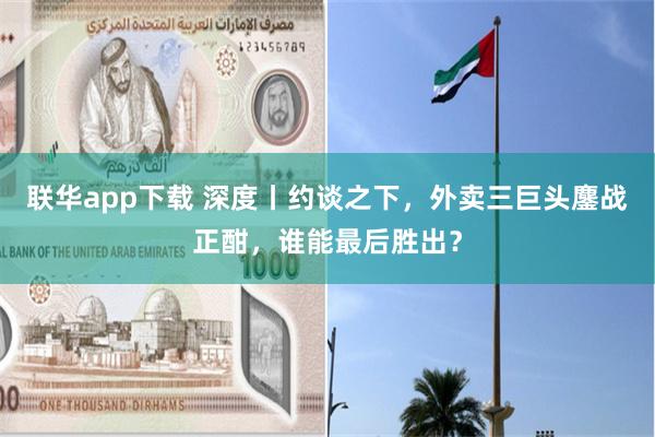 联华app下载 深度丨约谈之下，外卖三巨头鏖战正酣，谁能最后胜出？
