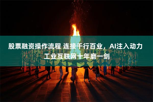 股票融资操作流程 连接千行百业，AI注入动力 工业互联网十年磨一剑