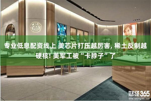 专业低息配资线上 美芯片打压越厉害, 稀土反制越硬核! 美军工被“卡脖子”了